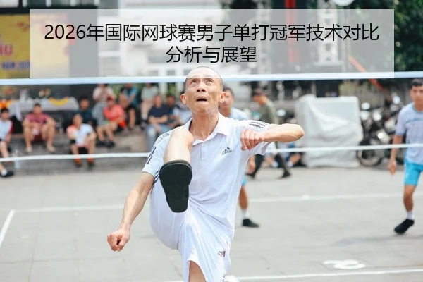 2026年国际网球赛男子单打冠军技术对比分析与展望