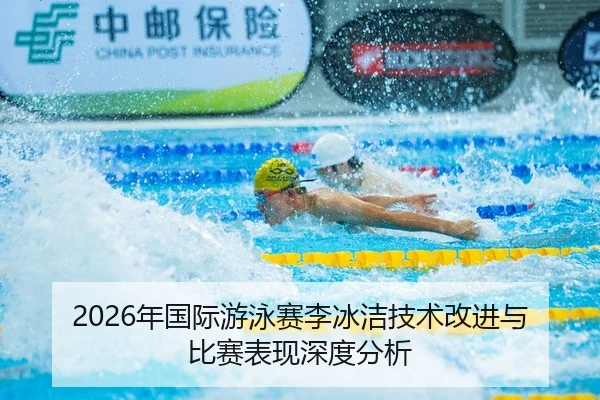 2026年国际游泳赛李冰洁技术改进与比赛表现深度分析