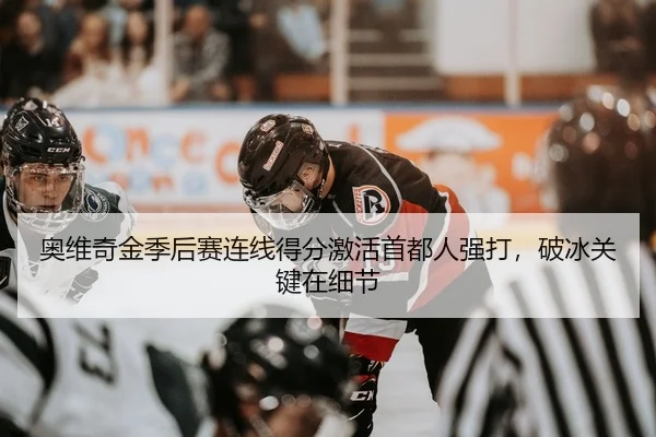 奥维奇金季后赛连线得分激活首都人强打，破冰关键在细节