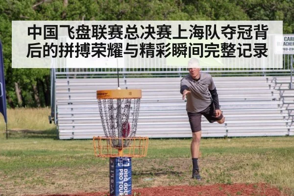 中国飞盘联赛总决赛上海队夺冠背后的拼搏荣耀与精彩瞬间完整记录