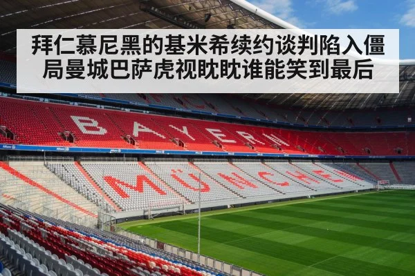 拜仁慕尼黑的基米希续约谈判陷入僵局曼城巴萨虎视眈眈谁能笑到最后
