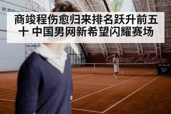 商竣程伤愈归来排名跃升前五十 中国男网新希望闪耀赛场