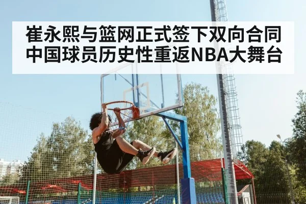 崔永熙与篮网正式签下双向合同 中国球员历史性重返NBA大舞台