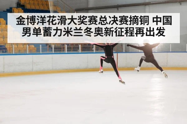 金博洋花滑大奖赛总决赛摘铜 中国男单蓄力米兰冬奥新征程再出发